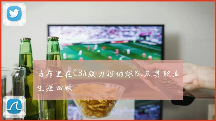 马布里在CBA效力过的球队及其职业生涯回顾