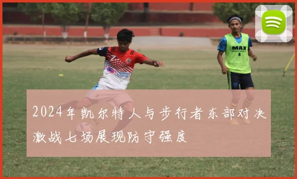 2024年凯尔特人与步行者东部对决激战七场展现防守强度