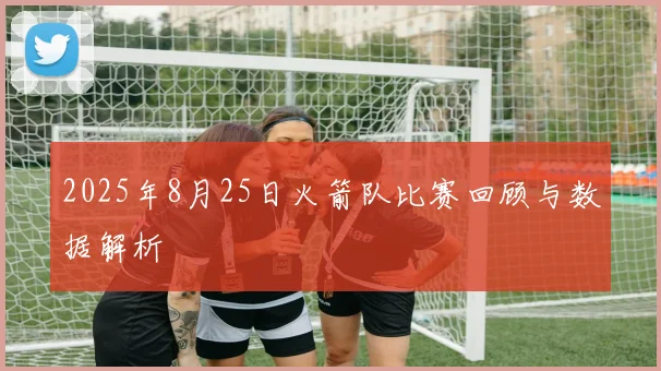 2025年8月25日火箭队比赛回顾与数据解析