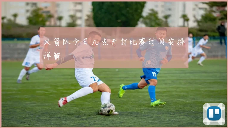 火箭队今日几点开打比赛时间安排详解
