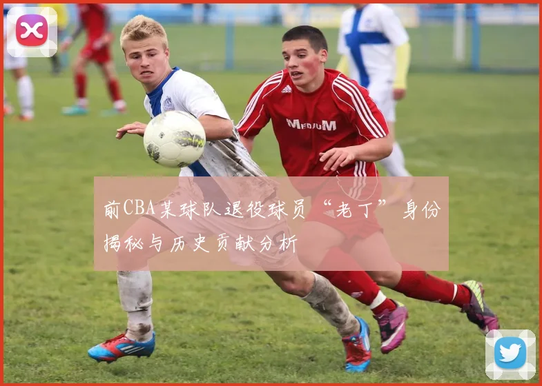 前CBA某球队退役球员“老丁”身份揭秘与历史贡献分析