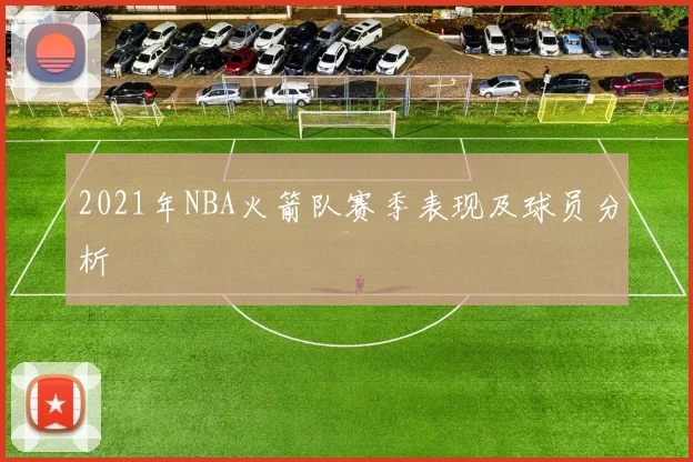 2021年NBA火箭队赛季表现及球员分析