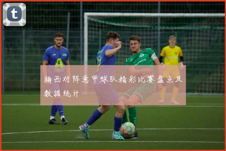 梅西对阵意甲球队精彩比赛盘点及数据统计