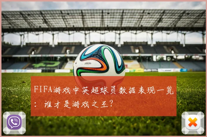 FIFA游戏中英超球员数据表现一览：谁才是游戏之王？