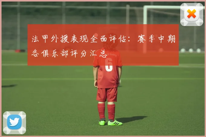 法甲外援表现全面评估：赛季中期各俱乐部评分汇总