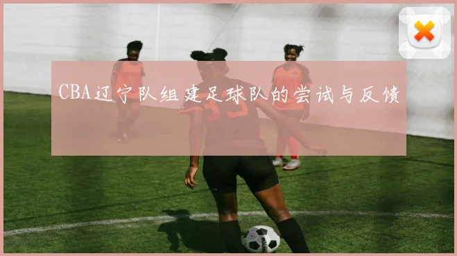 CBA辽宁队组建足球队的尝试与反馈