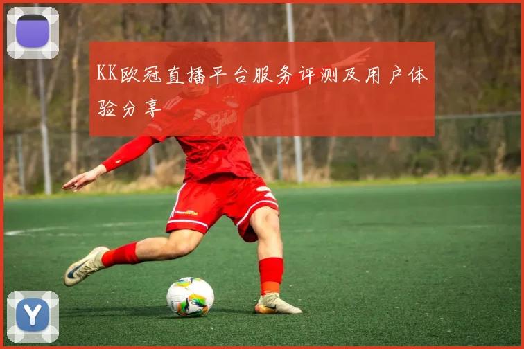 KK欧冠直播平台服务评测及用户体验分享