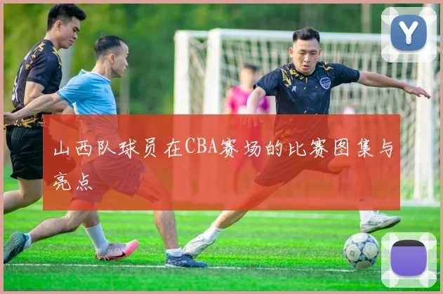 山西队球员在CBA赛场的比赛图集与亮点