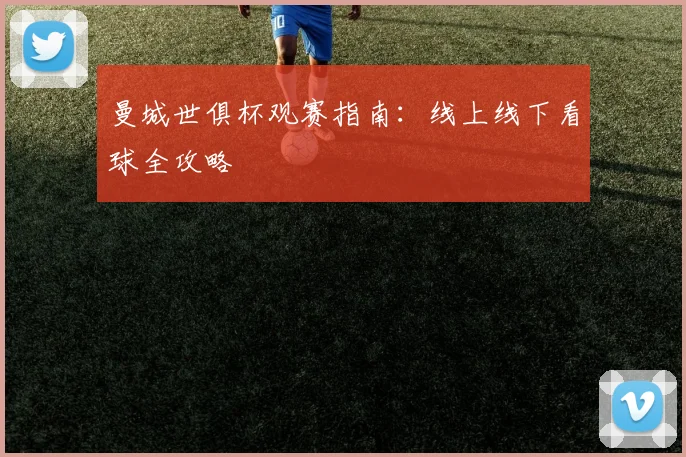 曼城世俱杯观赛指南：线上线下看球全攻略