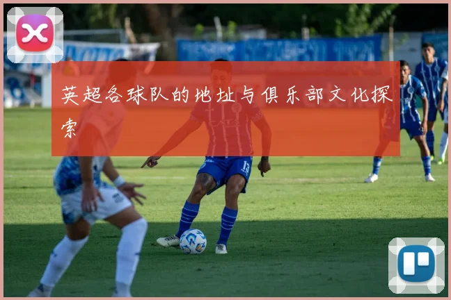 英超各球队的地址与俱乐部文化探索