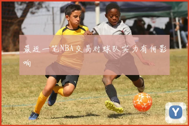 最近一笔NBA交易对球队实力有何影响