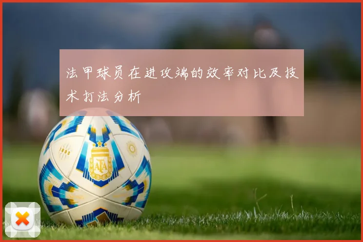 法甲球员在进攻端的效率对比及技术打法分析