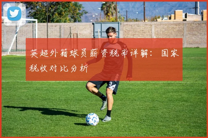 英超外籍球员薪资税率详解：国家税收对比分析