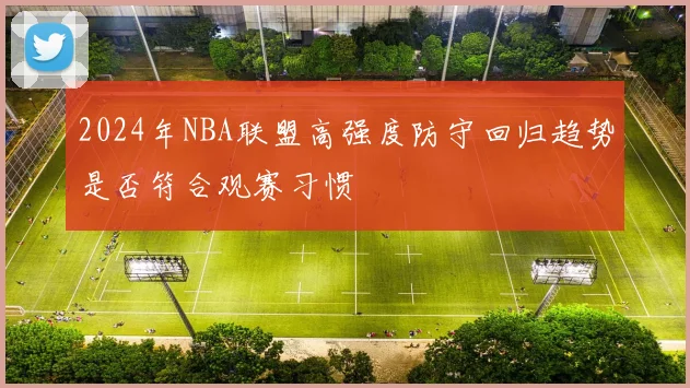 2024年NBA联盟高强度防守回归趋势是否符合观赛习惯