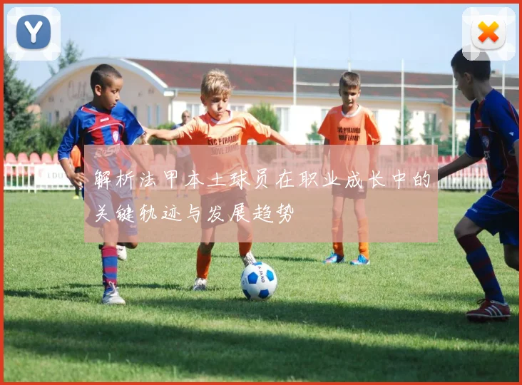 解析法甲本土球员在职业成长中的关键轨迹与发展趋势